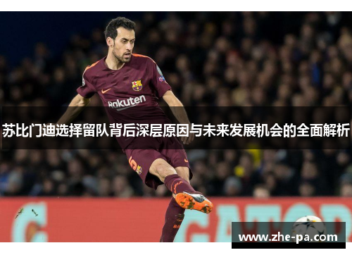 苏比门迪选择留队背后深层原因与未来发展机会的全面解析 苏比门迪选择留队背后深层原因与未来发展机会的全面解析