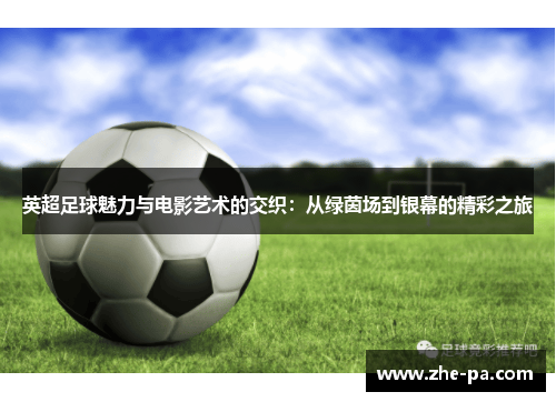 英超足球魅力与电影艺术的交织：从绿茵场到银幕的精彩之旅