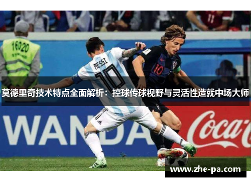 莫德里奇技术特点全面解析：控球传球视野与灵活性造就中场大师