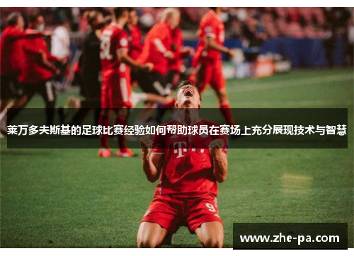 莱万多夫斯基的足球比赛经验如何帮助球员在赛场上充分展现技术与智慧