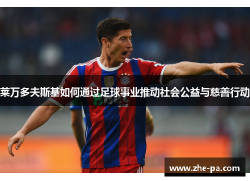 莱万多夫斯基如何通过足球事业推动社会公益与慈善行动 莱万多夫斯基如何通过足球事业推动社会公益与慈善行动