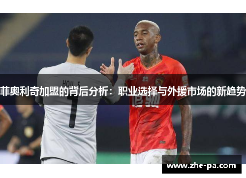 菲奥利奇加盟的背后分析:职业选择与外援市场的新趋势 菲奥利奇加盟的背后分析:职业选择与外援市场的新趋势