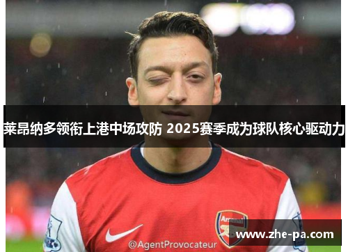 莱昂纳多领衔上港中场攻防 2025赛季成为球队核心驱动力