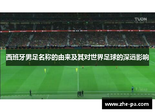 西班牙男足名称的由来及其对世界足球的深远影响 西班牙男足名称的由来及其对世界足球的深远影响