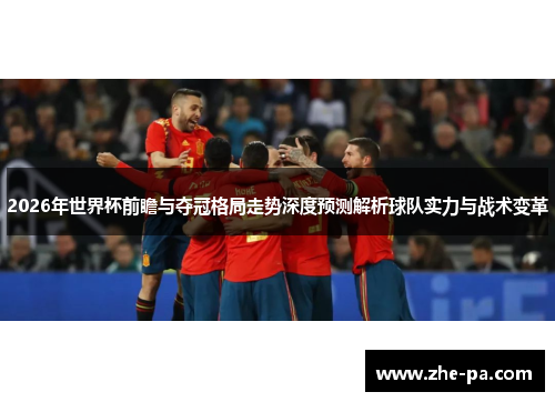 2026年世界杯前瞻与夺冠格局走势深度预测解析球队实力与战术变革 2026年世界杯前瞻与夺冠格局走势深度预测解析球队实力与战术变革