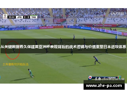 从关键数据看久保建英亚洲杯表现背后的战术逻辑与价值重塑日本进攻体系