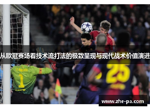 从欧冠赛场看技术流打法的极致呈现与现代战术价值演进 从欧冠赛场看技术流打法的极致呈现与现代战术价值演进
