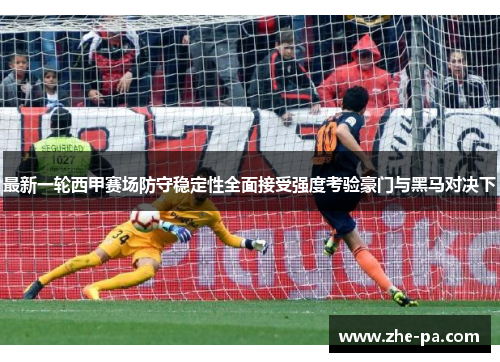 最新一轮西甲赛场防守稳定性全面接受强度考验豪门与黑马对决下