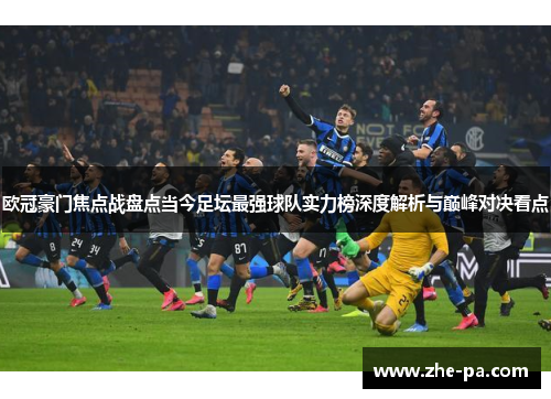 欧冠豪门焦点战盘点当今足坛最强球队实力榜深度解析与巅峰对决看点 欧冠豪门焦点战盘点当今足坛最强球队实力榜深度解析与巅峰对决看点