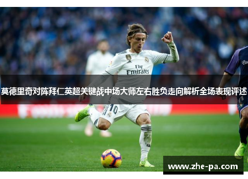 莫德里奇对阵拜仁英超关键战中场大师左右胜负走向解析全场表现评述