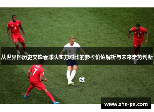 从世界杯历史交锋看球队实力对比的参考价值解析与未来走势判断