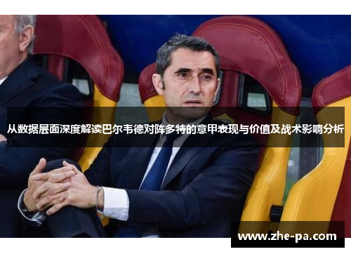 从数据层面深度解读巴尔韦德对阵多特的意甲表现与价值及战术影响分析