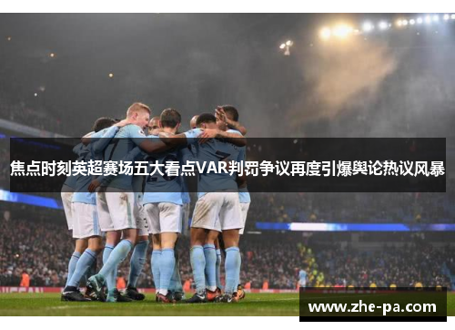 焦点时刻英超赛场五大看点VAR判罚争议再度引爆舆论热议风暴