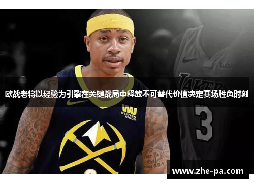 欧战老将以经验为引擎在关键战局中释放不可替代价值决定赛场胜负时刻