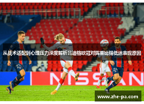 从战术适配到心理压力深度解析吕迪格欧冠对阵莱比锡低迷表现原因