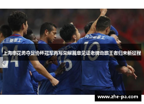 上海申花勇夺足协杯冠军再写荣耀篇章见证老牌劲旅王者归来新征程 上海申花勇夺足协杯冠军再写荣耀篇章见证老牌劲旅王者归来新征程