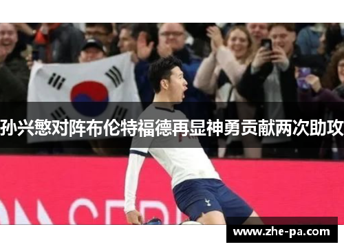 孙兴慜对阵布伦特福德再显神勇贡献两次助攻