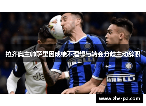 拉齐奥主帅萨里因成绩不理想与转会分歧主动辞职