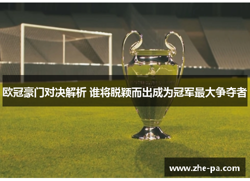欧冠豪门对决解析 谁将脱颖而出成为冠军最大争夺者