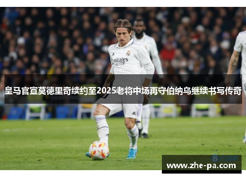 皇马官宣莫德里奇续约至2025老将中场再守伯纳乌继续书写传奇 皇马官宣莫德里奇续约至2025老将中场再守伯纳乌继续书写传奇