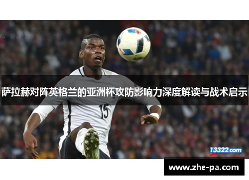 萨拉赫对阵英格兰的亚洲杯攻防影响力深度解读与战术启示 萨拉赫对阵英格兰的亚洲杯攻防影响力深度解读与战术启示