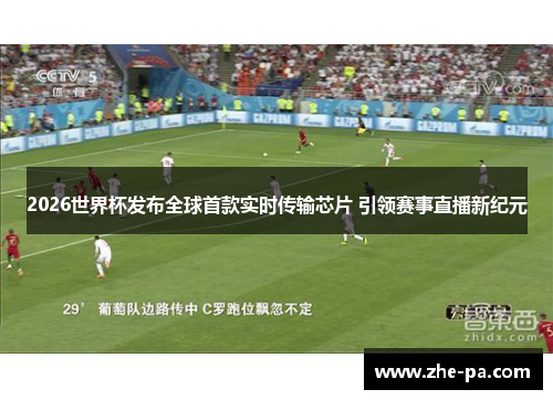 2026世界杯发布全球首款实时传输芯片 引领赛事直播新纪元 2026世界杯发布全球首款实时传输芯片 引领赛事直播新纪元