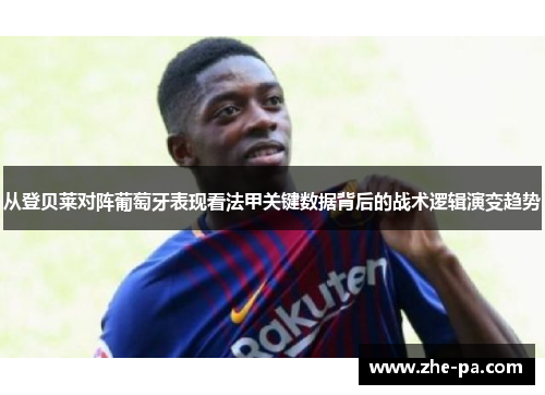 从登贝莱对阵葡萄牙表现看法甲关键数据背后的战术逻辑演变趋势 从登贝莱对阵葡萄牙表现看法甲关键数据背后的战术逻辑演变趋势