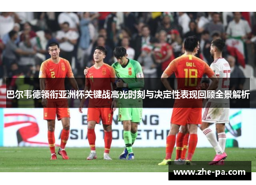 巴尔韦德领衔亚洲杯关键战高光时刻与决定性表现回顾全景解析 巴尔韦德领衔亚洲杯关键战高光时刻与决定性表现回顾全景解析