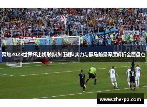 聚焦2023世界杯出线形势热门球队实力与黑马前景深度解析全面盘点