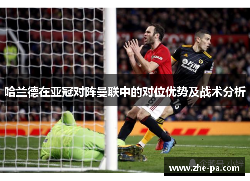 哈兰德在亚冠对阵曼联中的对位优势及战术分析 哈兰德在亚冠对阵曼联中的对位优势及战术分析