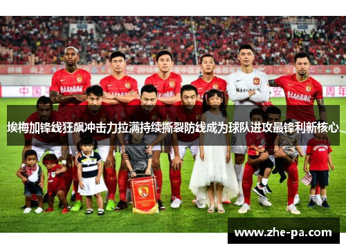 埃梅加锋线狂飙冲击力拉满持续撕裂防线成为球队进攻最锋利新核心 埃梅加锋线狂飙冲击力拉满持续撕裂防线成为球队进攻最锋利新核心