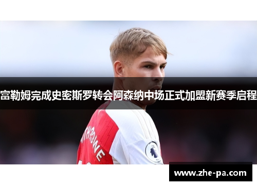 富勒姆完成史密斯罗转会阿森纳中场正式加盟新赛季启程 富勒姆完成史密斯罗转会阿森纳中场正式加盟新赛季启程