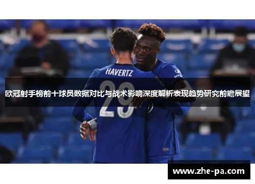 欧冠射手榜前十球员数据对比与战术影响深度解析表现趋势研究前瞻展望